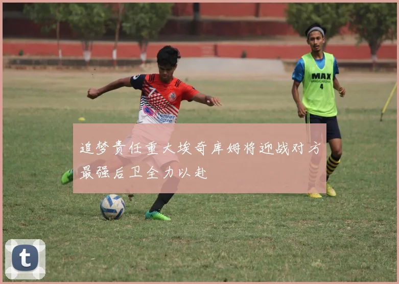 追梦责任重大埃奇库姆将迎战对方最强后卫全力以赴