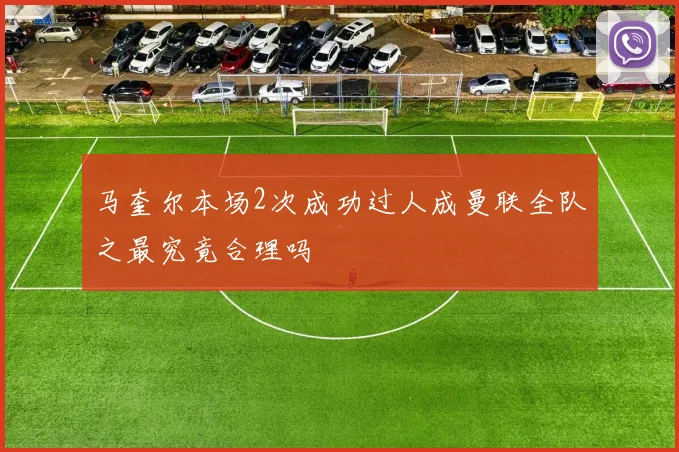 马奎尔本场2次成功过人成曼联全队之最究竟合理吗