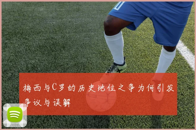 梅西与C罗的历史地位之争为何引发争议与误解