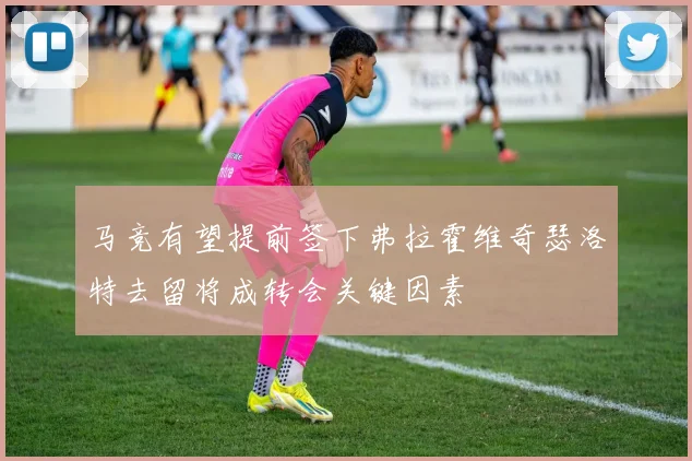 马竞有望提前签下弗拉霍维奇瑟洛特去留将成转会关键因素