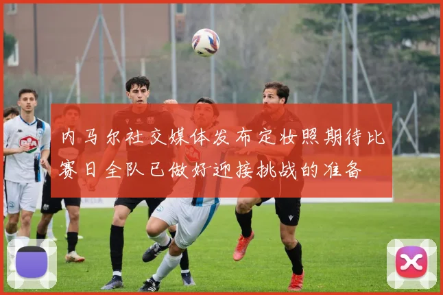 内马尔社交媒体发布定妆照期待比赛日全队已做好迎接挑战的准备
