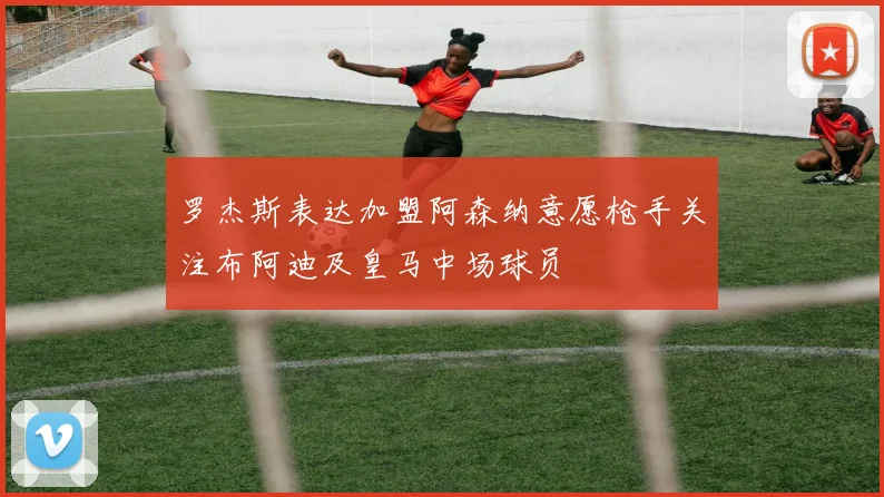 罗杰斯表达加盟阿森纳意愿枪手关注布阿迪及皇马中场球员