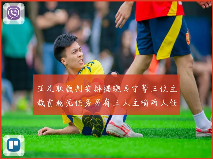 亚足联裁判安排揭晓马宁等三位主裁首轮无任务另有三人主哨两人任四官