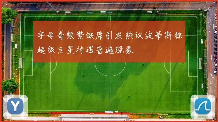 字母哥频繁缺席引发热议波蒂斯称超级巨星待遇普遍现象