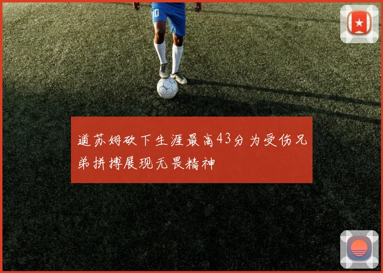 道苏姆砍下生涯最高43分为受伤兄弟拼搏展现无畏精神