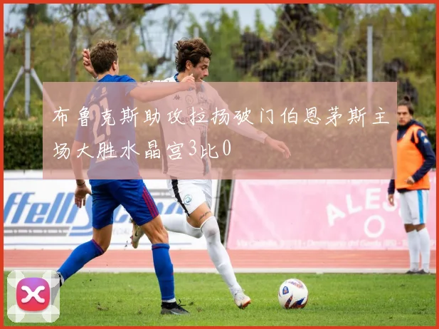 布鲁克斯助攻拉扬破门伯恩茅斯主场大胜水晶宫3比0