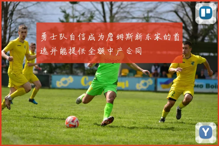 勇士队自信成为詹姆斯新东家的首选并能提供全额中产合同