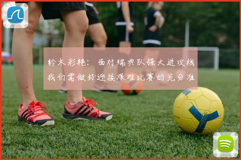 铃木彩艳：面对瑞典队强大进攻线我们需做好迎接艰难比赛的充分准备
