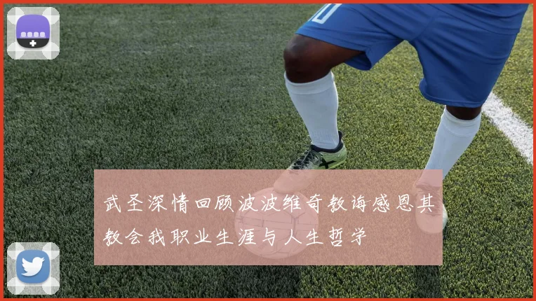 武圣深情回顾波波维奇教诲感恩其教会我职业生涯与人生哲学