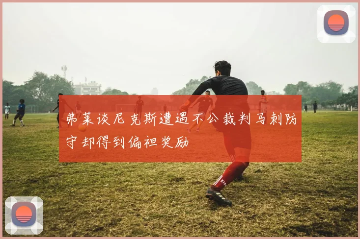 弗莱谈尼克斯遭遇不公裁判马刺防守却得到偏袒奖励
