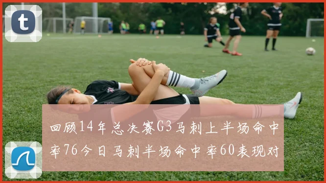 回顾14年总决赛G3马刺上半场命中率76今日马刺半场命中率60表现对比