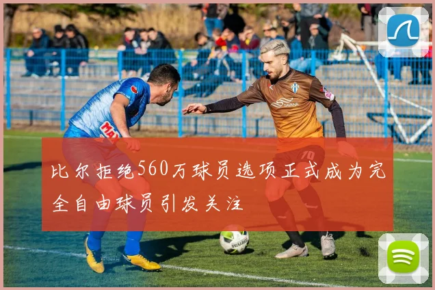 比尔拒绝560万球员选项正式成为完全自由球员引发关注