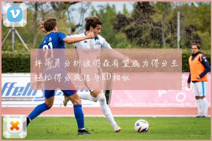评论员分析彼得森有望成为得分王轻松得分风格与KD相似