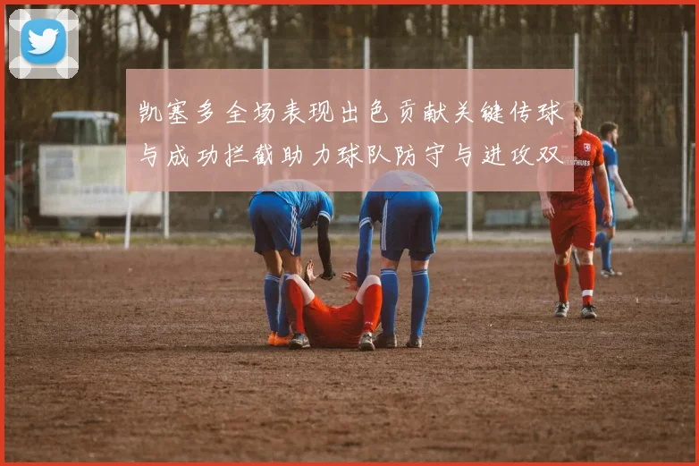 凯塞多全场表现出色贡献关键传球与成功拦截助力球队防守与进攻双重奏