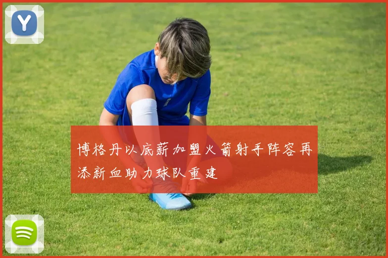 博格丹以底薪加盟火箭射手阵容再添新血助力球队重建