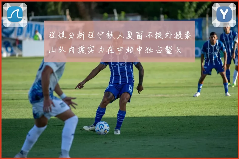 辽媒分析辽宁铁人夏窗不换外援泰山队内援实力在中超中独占鳌头
