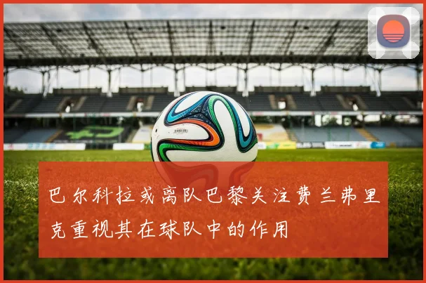 巴尔科拉或离队巴黎关注费兰弗里克重视其在球队中的作用