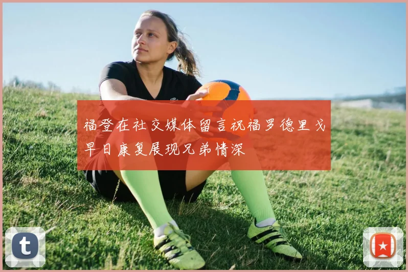 福登在社交媒体留言祝福罗德里戈早日康复展现兄弟情深