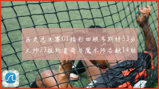 历史总决赛G1精彩回顾韦斯特53分大帅33板约基奇与魔术师各献14助攻
