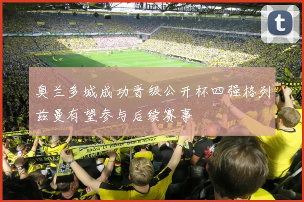 奥兰多城成功晋级公开杯四强格列兹曼有望参与后续赛事