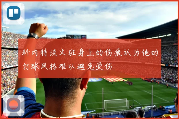 科内特谈文班身上的伤痕认为他的打球风格难以避免受伤