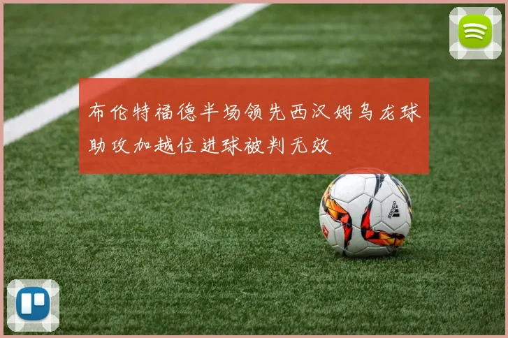 布伦特福德半场领先西汉姆乌龙球助攻加越位进球被判无效