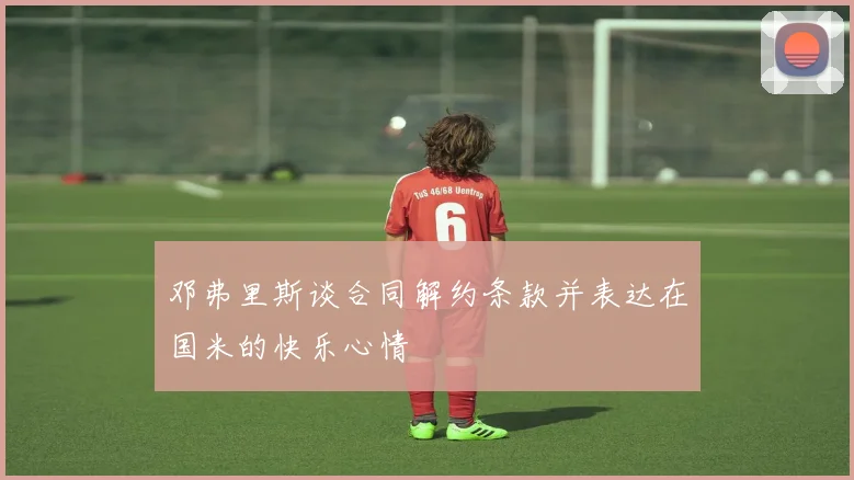 邓弗里斯谈合同解约条款并表达在国米的快乐心情
