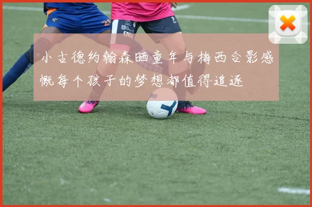 小古德约翰森晒童年与梅西合影感慨每个孩子的梦想都值得追逐