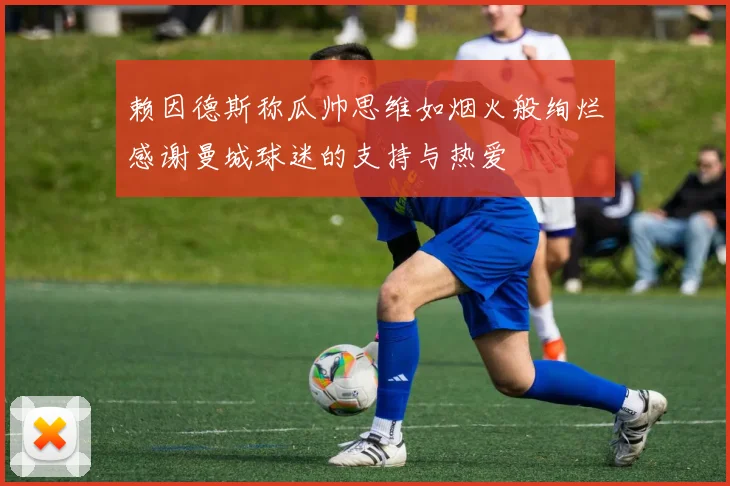 赖因德斯称瓜帅思维如烟火般绚烂感谢曼城球迷的支持与热爱