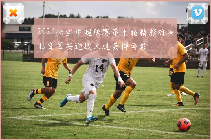 2026怡宝中超联赛第十轮精彩对决北京国安迎战大连英博海发
