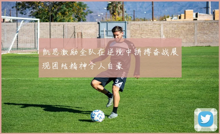 凯恩激励全队在逆境中拼搏奋战展现团结精神令人自豪