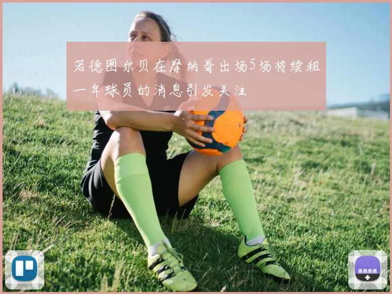 若德图尔贝在摩纳哥出场5场将续租一年球员的消息引发关注