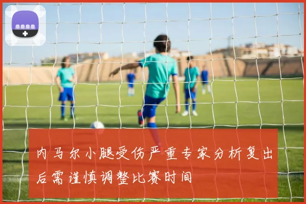 内马尔小腿受伤严重专家分析复出后需谨慎调整比赛时间