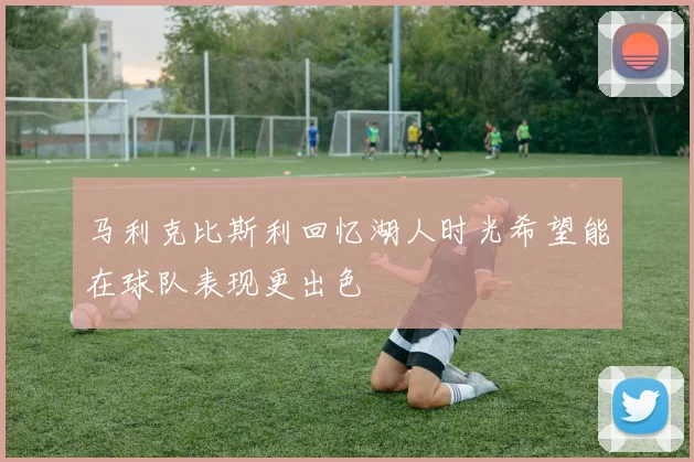 马利克比斯利回忆湖人时光希望能在球队表现更出色