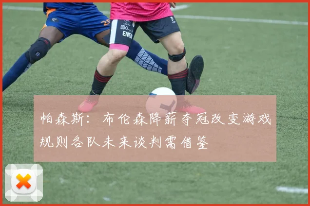 帕森斯：布伦森降薪夺冠改变游戏规则各队未来谈判需借鉴