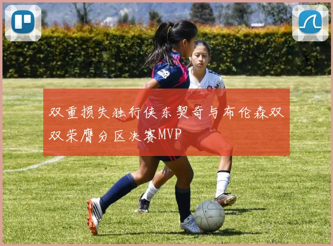双重损失独行侠东契奇与布伦森双双荣膺分区决赛MVP