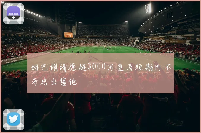 姆巴佩请愿超3000万皇马短期内不考虑出售他