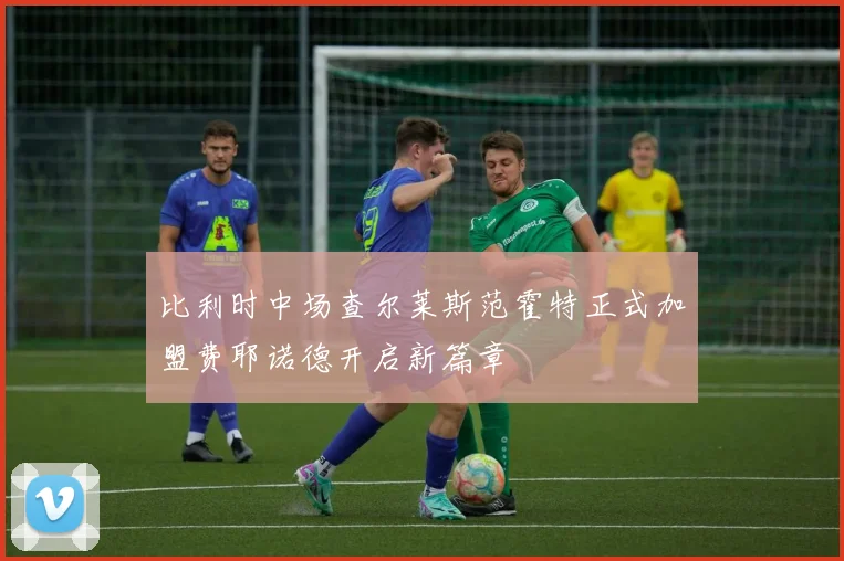 比利时中场查尔莱斯范霍特正式加盟费耶诺德开启新篇章