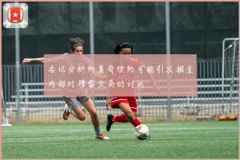 名记分析约基奇续约可能引发掘金内部对穆雷交易的讨论