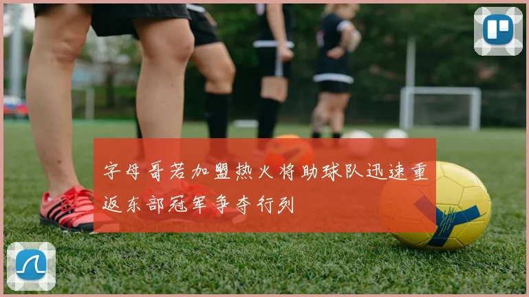 字母哥若加盟热火将助球队迅速重返东部冠军争夺行列