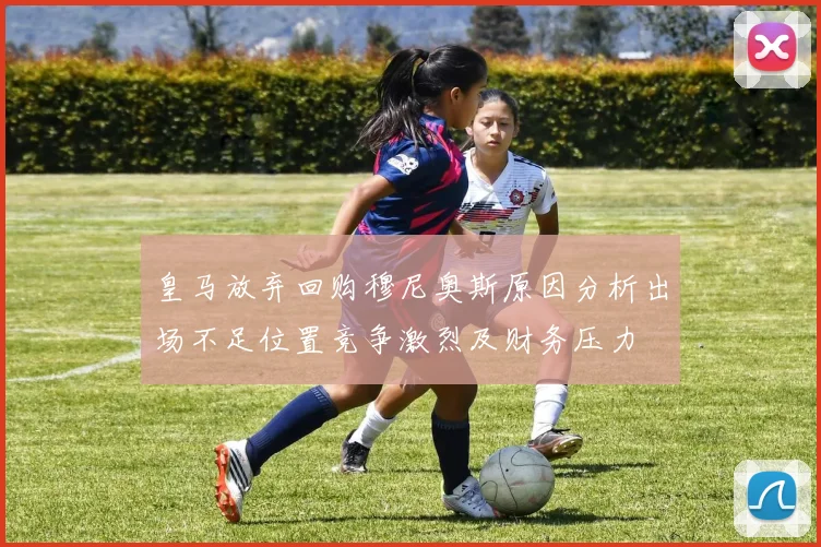 皇马放弃回购穆尼奥斯原因分析出场不足位置竞争激烈及财务压力